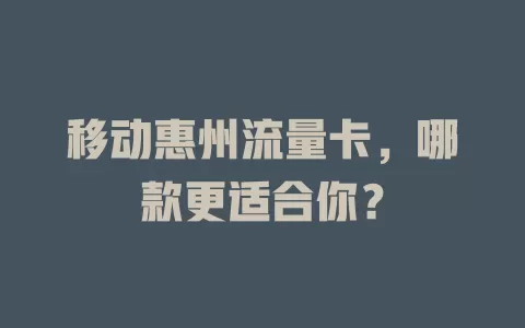 移动惠州流量卡，哪款更适合你？