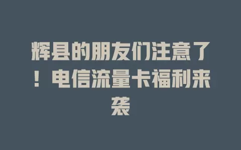 辉县的朋友们注意了！电信流量卡福利来袭