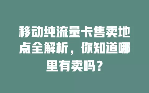 移动纯流量卡售卖地点全解析，你知道哪里有卖吗？