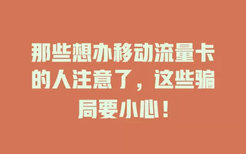 那些想办移动流量卡的人注意了，这些骗局要小心！