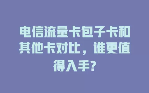 电信流量卡包子卡和其他卡对比，谁更值得入手?