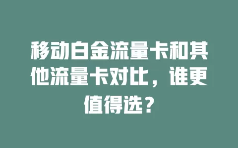 移动白金流量卡和其他流量卡对比，谁更值得选？