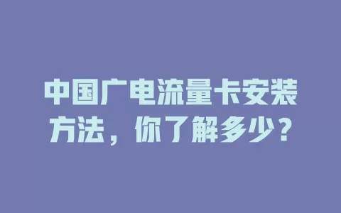 中国广电流量卡安装方法，你了解多少？