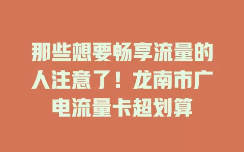 那些想要畅享流量的人注意了！龙南市广电流量卡超划算