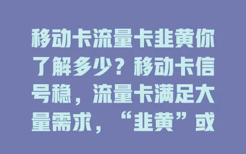 移动卡流量卡韭黄你了解多少？移动卡信号稳，流量卡满足大量需求，“韭黄”或为性价比高的流量卡，追求性价比套餐的用户值得研究，选时要关注多方面。
