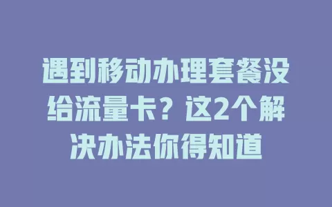 遇到移动办理套餐没给流量卡？这2个解决办法你得知道