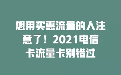 想用实惠流量的人注意了！2021电信卡流量卡别错过