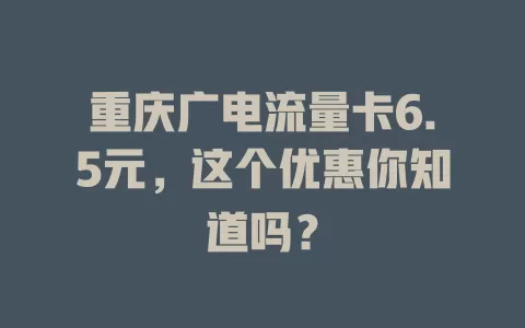 重庆广电流量卡6.5元，这个优惠你知道吗？