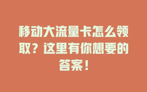 移动大流量卡怎么领取？这里有你想要的答案！