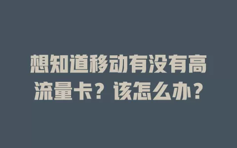 想知道移动有没有高流量卡？该怎么办？