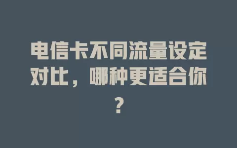 电信卡不同流量设定对比，哪种更适合你？