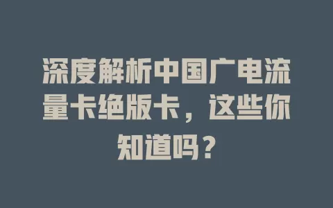 深度解析中国广电流量卡绝版卡，这些你知道吗？