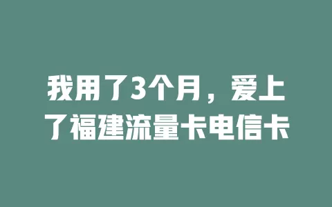 我用了3个月，爱上了福建流量卡电信卡