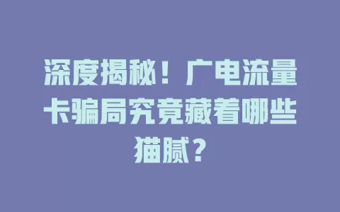 深度揭秘！广电流量卡骗局究竟藏着哪些猫腻？