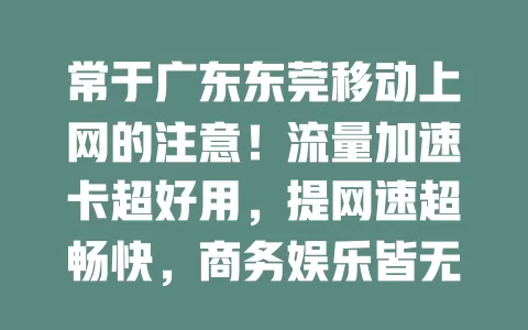 常于广东东莞移动上网的注意！流量加速卡超好用，提网速超畅快，商务娱乐皆无忧，使用便捷，值得关注！