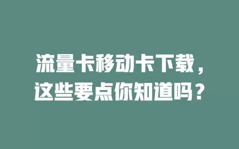 流量卡移动卡下载，这些要点你知道吗？
