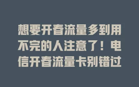 想要开春流量多到用不完的人注意了！电信开春流量卡别错过