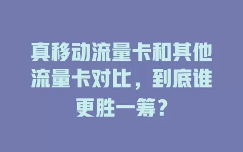 真移动流量卡和其他流量卡对比，到底谁更胜一筹？