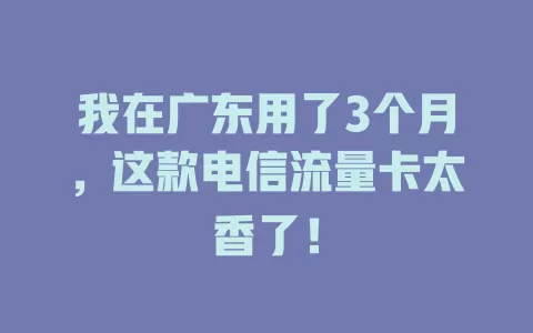 我在广东用了3个月，这款电信流量卡太香了！