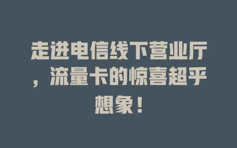 走进电信线下营业厅，流量卡的惊喜超乎想象！