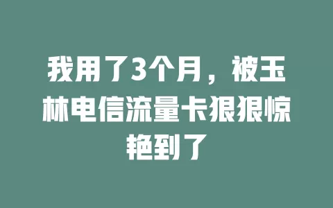 我用了3个月，被玉林电信流量卡狠狠惊艳到了