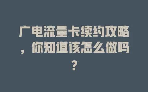 广电流量卡续约攻略，你知道该怎么做吗？