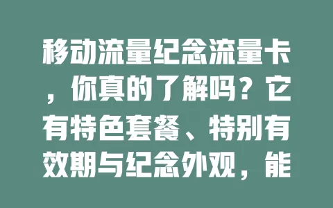 移动流量纪念流量卡，你真的了解吗？它有特色套餐、特别有效期与纪念外观，能承载回忆，满足需求，自藏送礼都超有意义，让流量充满故事情怀