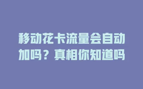 移动花卡流量会自动加吗？真相你知道吗