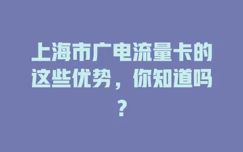 上海市广电流量卡的这些优势，你知道吗？