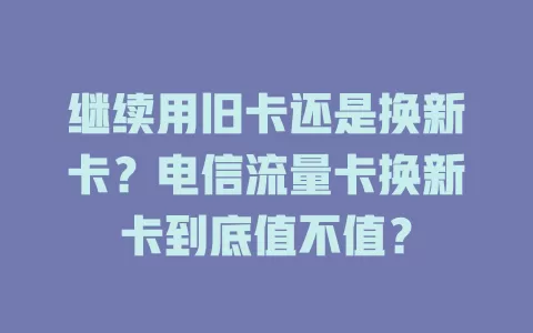 继续用旧卡还是换新卡？电信流量卡换新卡到底值不值？
