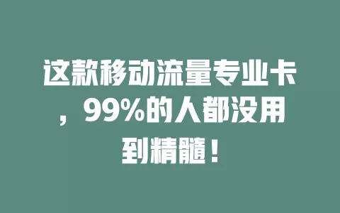 这款移动流量专业卡，99%的人都没用到精髓！