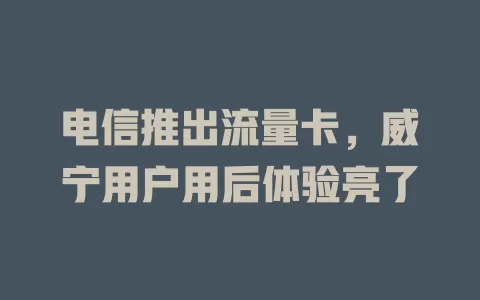 电信推出流量卡，威宁用户用后体验亮了
