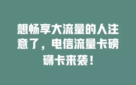 想畅享大流量的人注意了，电信流量卡磅礴卡来袭！