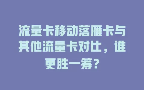 流量卡移动落雁卡与其他流量卡对比，谁更胜一筹？