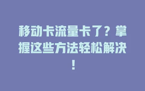 移动卡流量卡了？掌握这些方法轻松解决！