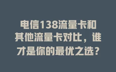 电信138流量卡和其他流量卡对比，谁才是你的最优之选？
