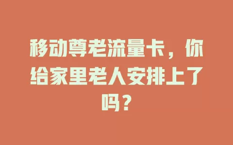 移动尊老流量卡，你给家里老人安排上了吗？