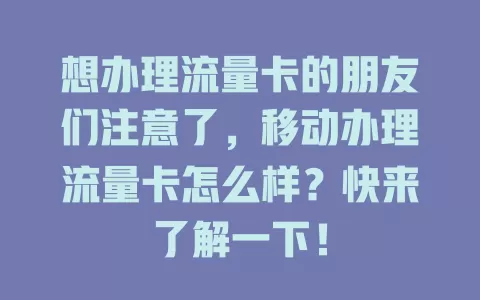 想办理流量卡的朋友们注意了，移动办理流量卡怎么样？快来了解一下！