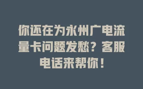 你还在为永州广电流量卡问题发愁？客服电话来帮你！