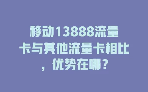 移动13888流量卡与其他流量卡相比，优势在哪？
