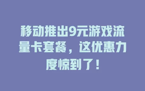 移动推出9元游戏流量卡套餐，这优惠力度惊到了！