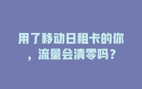 用了移动日租卡的你，流量会清零吗？