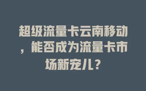超级流量卡云南移动，能否成为流量卡市场新宠儿？