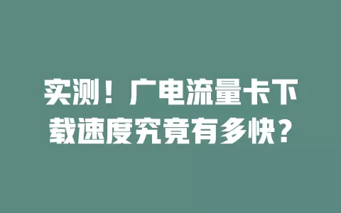 实测！广电流量卡下载速度究竟有多快？