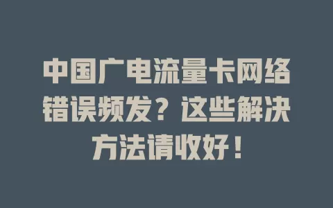 中国广电流量卡网络错误频发？这些解决方法请收好！