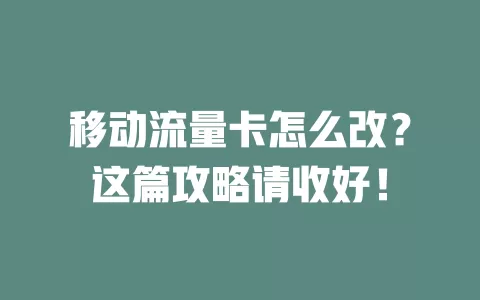 移动流量卡怎么改？这篇攻略请收好！