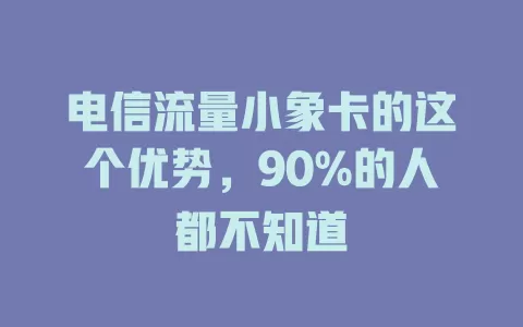 电信流量小象卡的这个优势，90%的人都不知道