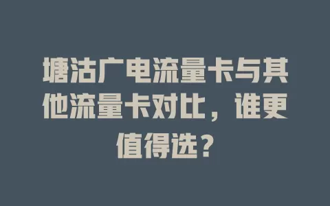 塘沽广电流量卡与其他流量卡对比，谁更值得选？