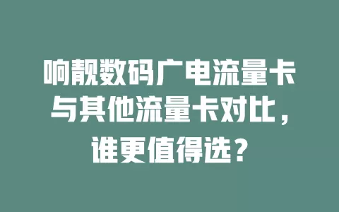 响靓数码广电流量卡与其他流量卡对比，谁更值得选？