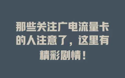 那些关注广电流量卡的人注意了，这里有精彩剧情！